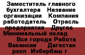 Заместитель главного бухгалтера › Название организации ­ Компания-работодатель › Отрасль предприятия ­ Другое › Минимальный оклад ­ 30 000 - Все города Работа » Вакансии   . Дагестан респ.,Избербаш г.